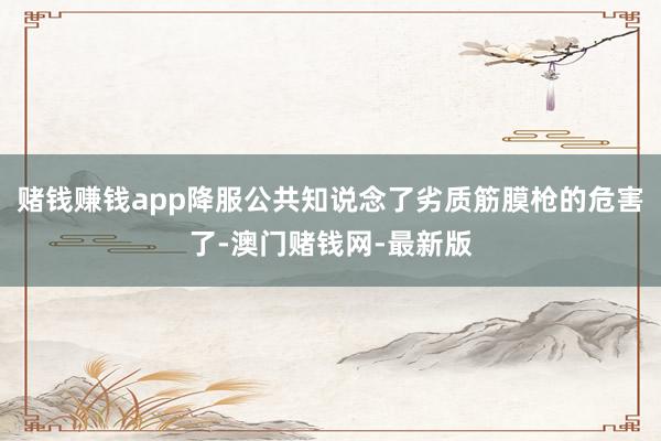 赌钱赚钱app降服公共知说念了劣质筋膜枪的危害了-澳门赌钱网-最新版