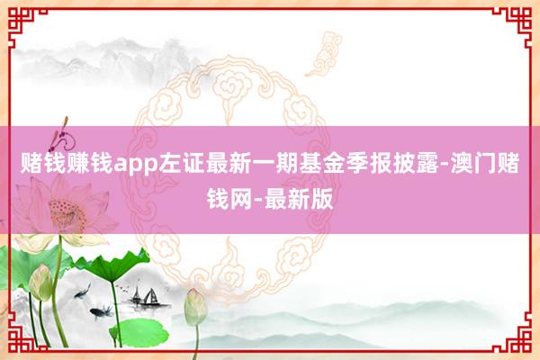 赌钱赚钱app左证最新一期基金季报披露-澳门赌钱网-最新版