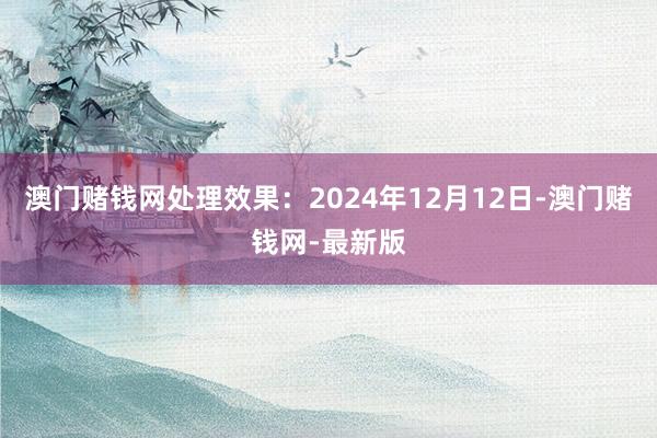 澳门赌钱网处理效果：2024年12月12日-澳门赌钱网-最新