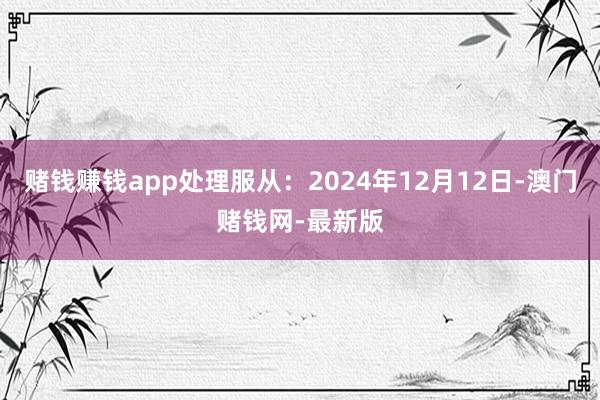 赌钱赚钱app处理服从：2024年12月12日-澳门赌钱网-