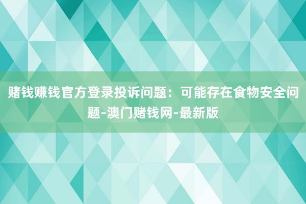 赌钱赚钱官方登录投诉问题：可能存在食物安全问题-澳门赌钱网-