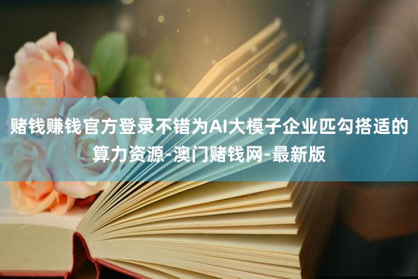 赌钱赚钱官方登录不错为AI大模子企业匹勾搭适的算力资源-澳门