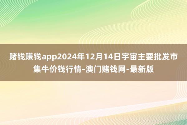 赌钱赚钱app2024年12月14日宇宙主要批发市集牛价钱行