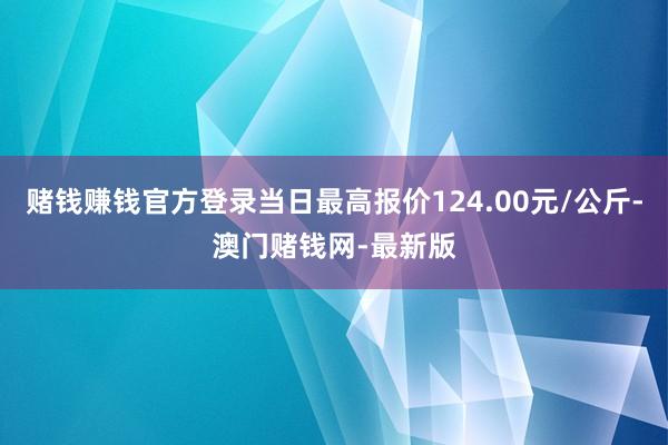 赌钱赚钱官方登录当日最高报价124.00元/公斤-澳门赌钱网