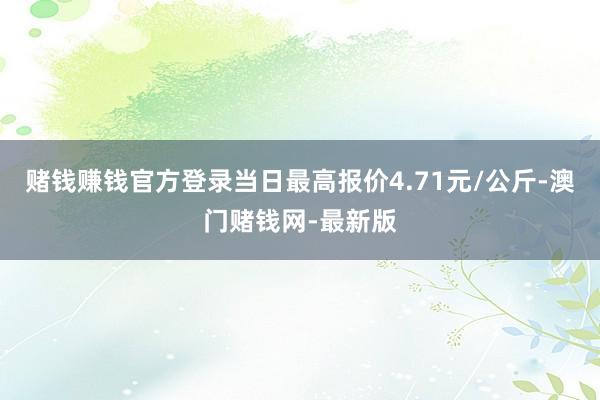 赌钱赚钱官方登录当日最高报价4.71元/公斤-澳门赌钱网-最