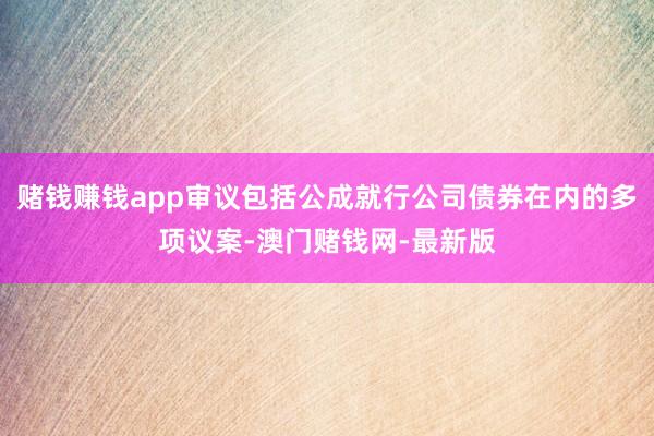 赌钱赚钱app审议包括公成就行公司债券在内的多项议案-澳门赌