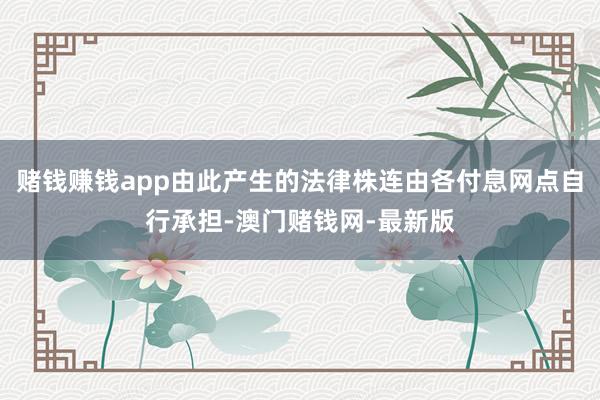 赌钱赚钱app由此产生的法律株连由各付息网点自行承担-澳门赌钱网-最新版