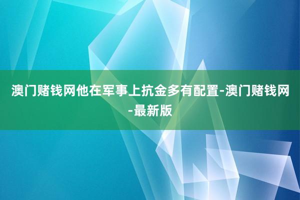 澳门赌钱网他在军事上抗金多有配置-澳门赌钱网-最新版