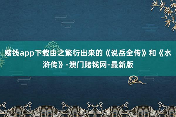 赌钱app下载由之繁衍出来的《说岳全传》和《水浒传》-澳门赌钱网-最新版