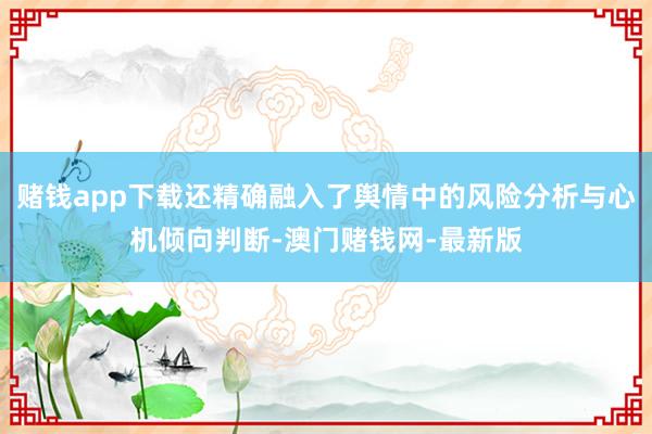 赌钱app下载还精确融入了舆情中的风险分析与心机倾向判断-澳