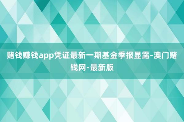 赌钱赚钱app凭证最新一期基金季报显露-澳门赌钱网-最新版