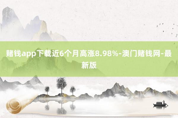 赌钱app下载近6个月高涨8.98%-澳门赌钱网-最新版