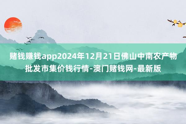 赌钱赚钱app2024年12月21日佛山中南农产物批发市集价