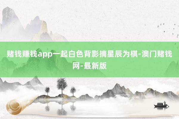 赌钱赚钱app一起白色背影摘星辰为棋-澳门赌钱网-最新版