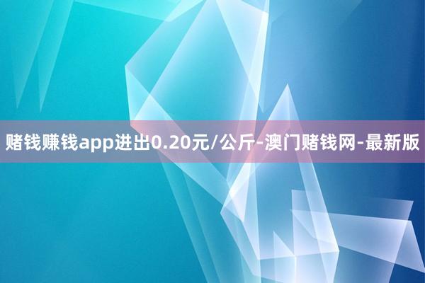 赌钱赚钱app进出0.20元/公斤-澳门赌钱网-最新版