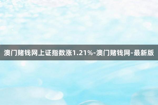 澳门赌钱网上证指数涨1.21%-澳门赌钱网-最新版