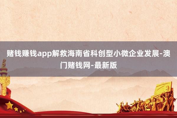 赌钱赚钱app解救海南省科创型小微企业发展-澳门赌钱网-最新