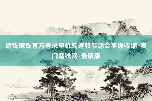 赌钱赚钱官方登录电机转速和能源会平缓收缩-澳门赌钱网-最新版