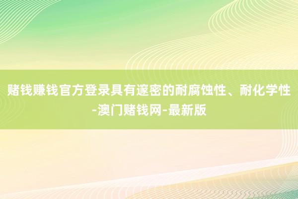 赌钱赚钱官方登录具有邃密的耐腐蚀性、耐化学性-澳门赌钱网-最