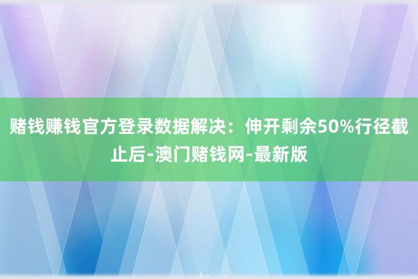 赌钱赚钱官方登录数据解决：伸开剩余50%行径截止后-澳门赌钱