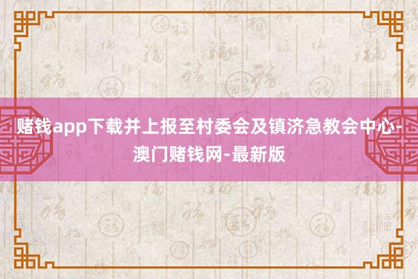 赌钱app下载并上报至村委会及镇济急教会中心-澳门赌钱网-最新版