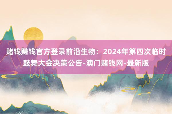 赌钱赚钱官方登录前沿生物：2024年第四次临时鼓舞大会决策公