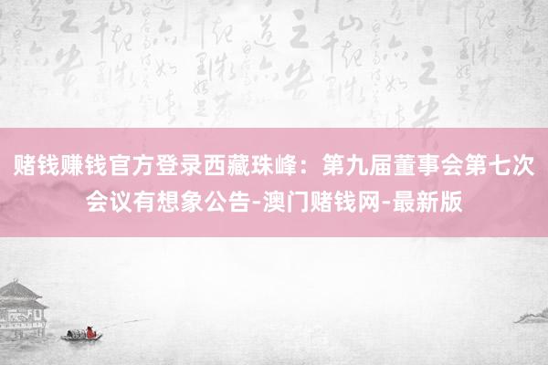 赌钱赚钱官方登录西藏珠峰：第九届董事会第七次会议有想象公告-