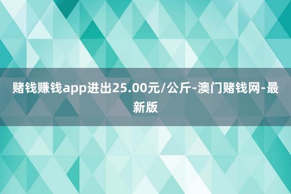 赌钱赚钱app进出25.00元/公斤-澳门赌钱网-最新版