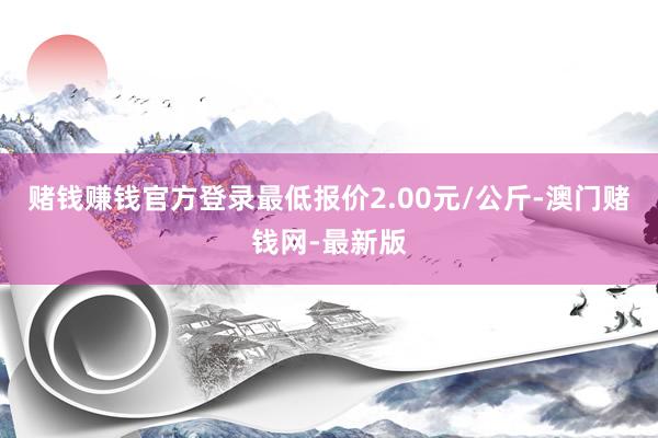 赌钱赚钱官方登录最低报价2.00元/公斤-澳门赌钱网-最新版