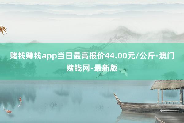 赌钱赚钱app当日最高报价44.00元/公斤-澳门赌钱网-最