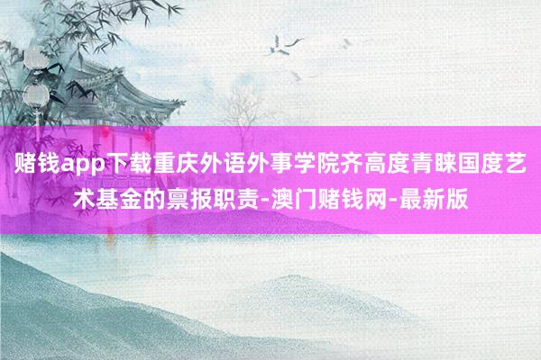 赌钱app下载重庆外语外事学院齐高度青睐国度艺术基金的禀报职责-澳门赌钱网-最新版