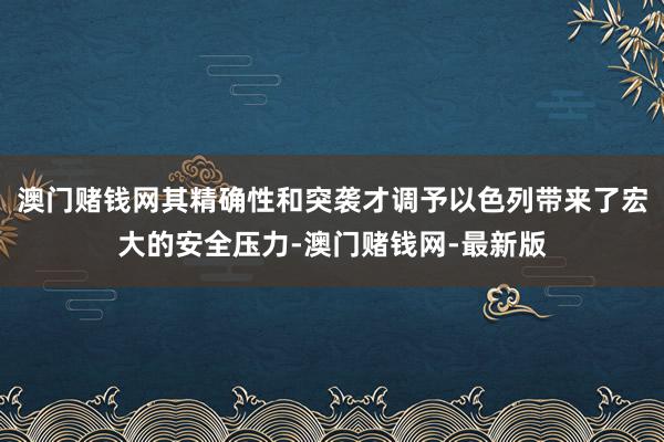 澳门赌钱网其精确性和突袭才调予以色列带来了宏大的安全压力-澳门赌钱网-最新版