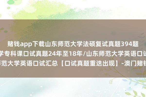 赌钱app下载山东师范大学法硕复试真题394题原题再现：山东师范大学专科课口试真题24年至18年/山东师范大学英语口试汇总【口试真题重迭出现】-澳门赌钱网-最新版