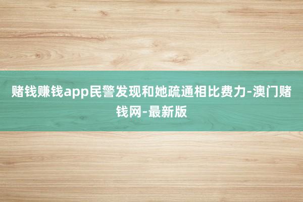 赌钱赚钱app民警发现和她疏通相比费力-澳门赌钱网-最新版