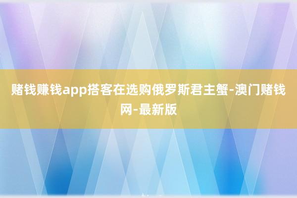 赌钱赚钱app搭客在选购俄罗斯君主蟹-澳门赌钱网-最新版