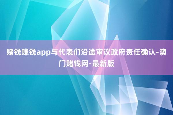 赌钱赚钱app与代表们沿途审议政府责任确认-澳门赌钱网-最新