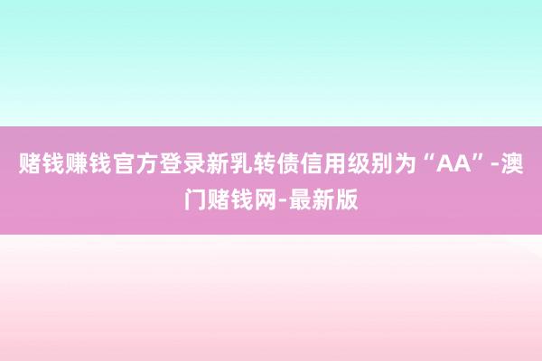 赌钱赚钱官方登录新乳转债信用级别为“AA”-澳门赌钱网-最新版