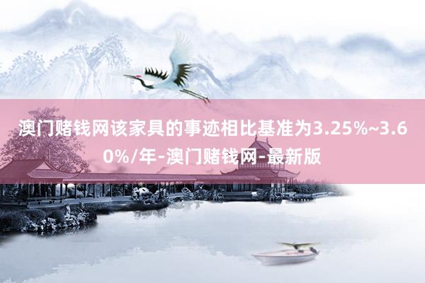 澳门赌钱网该家具的事迹相比基准为3.25%~3.60%/年-澳门赌钱网-最新版