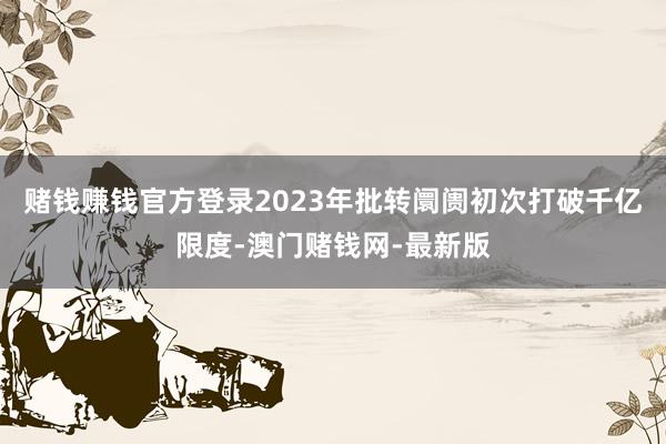 赌钱赚钱官方登录2023年批转阛阓初次打破千亿限度-澳门赌钱网-最新版