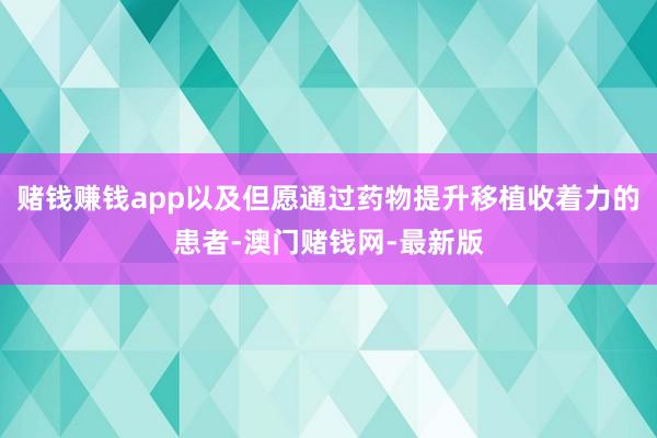 赌钱赚钱app以及但愿通过药物提升移植收着力的患者-澳门赌钱