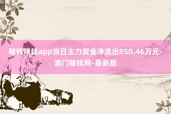 赌钱赚钱app当日主力资金净流出850.46万元-澳门赌钱网