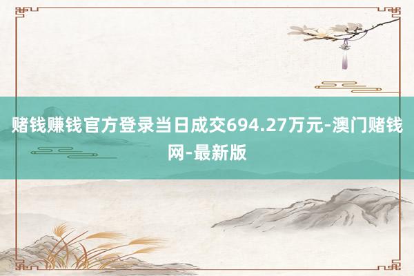 赌钱赚钱官方登录当日成交694.27万元-澳门赌钱网-最新版