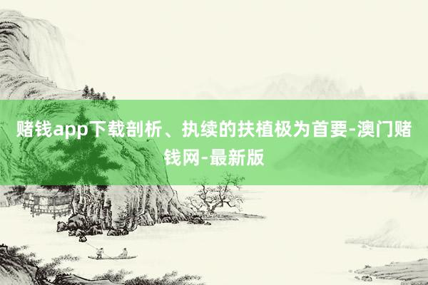 赌钱app下载剖析、执续的扶植极为首要-澳门赌钱网-最新版